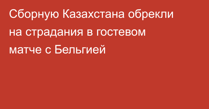 Сборную Казахстана обрекли на страдания в гостевом матче с Бельгией