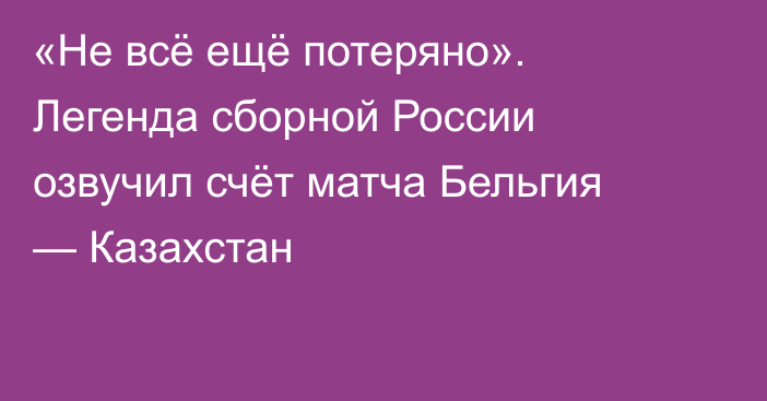 «Не всё ещё потеряно». Легенда сборной России озвучил счёт матча Бельгия — Казахстан