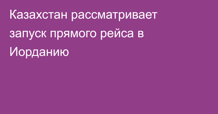 Казахстан рассматривает запуск прямого рейса в Иорданию