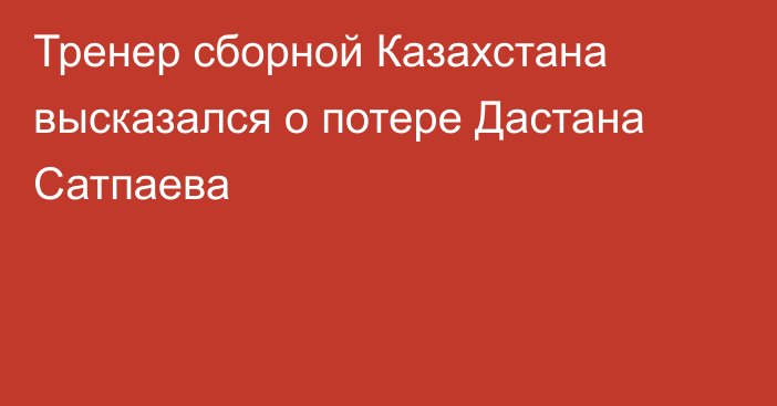 Тренер сборной Казахстана высказался о потере Дастана Сатпаева