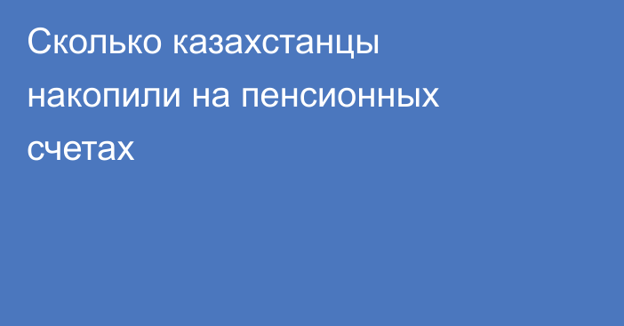 Сколько казахстанцы накопили на пенсионных счетах