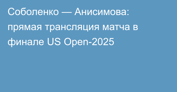 Соболенко — Анисимова: прямая трансляция матча в финале US Open-2025