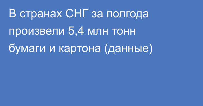 В странах СНГ за полгода произвели 5,4 млн тонн бумаги и картона (данные)