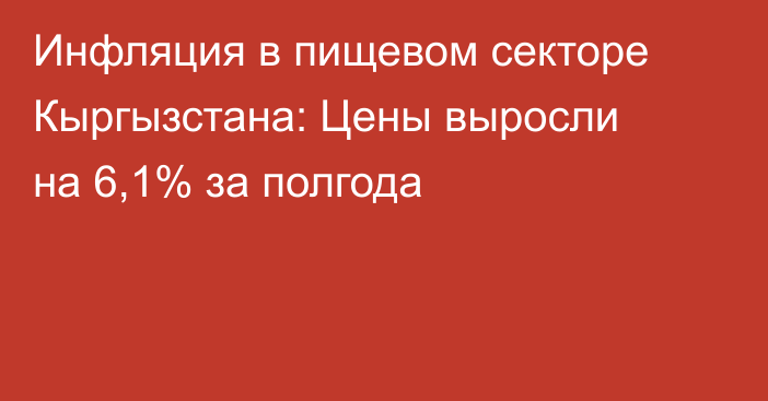 Инфляция в пищевом секторе Кыргызстана: Цены выросли на 6,1% за полгода