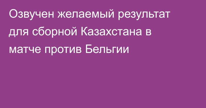 Озвучен желаемый результат для сборной Казахстана в матче против Бельгии
