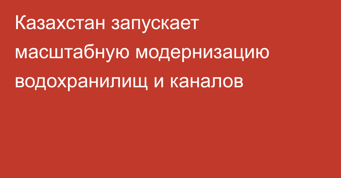 Казахстан запускает масштабную модернизацию водохранилищ и каналов