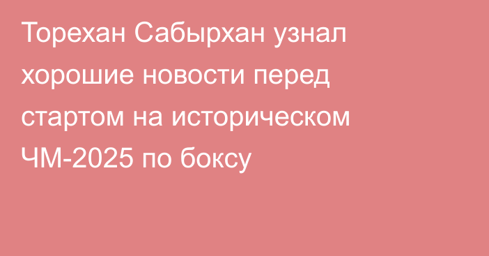 Торехан Сабырхан узнал хорошие новости перед стартом на историческом ЧМ-2025 по боксу