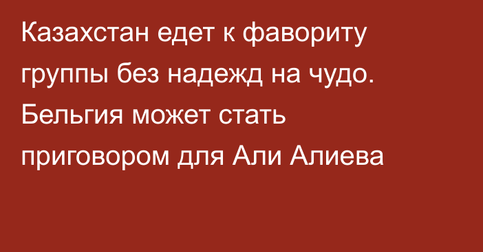 Казахстан едет к фавориту группы без надежд на чудо. Бельгия может стать приговором для Али Алиева