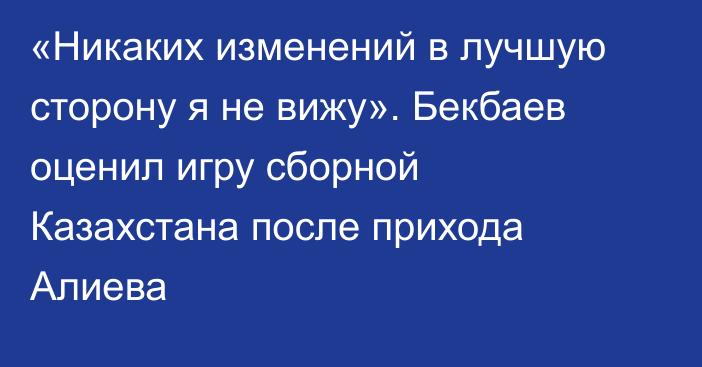 «Никаких изменений в лучшую сторону я не вижу». Бекбаев оценил игру сборной Казахстана после прихода Алиева