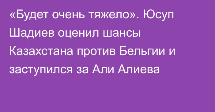 «Будет очень тяжело». Юсуп Шадиев оценил шансы Казахстана против Бельгии и заступился за Али Алиева