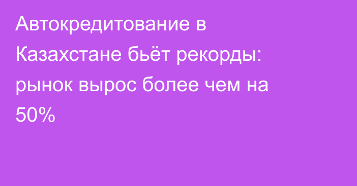 Автокредитование в Казахстане бьёт рекорды: рынок вырос более чем на 50%