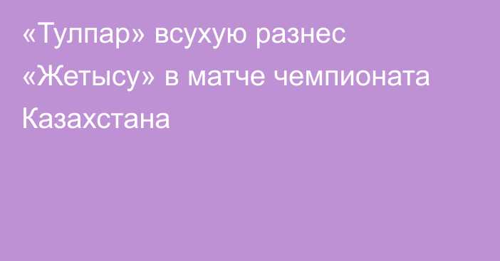 «Тулпар» всухую разнес «Жетысу» в матче чемпионата Казахстана