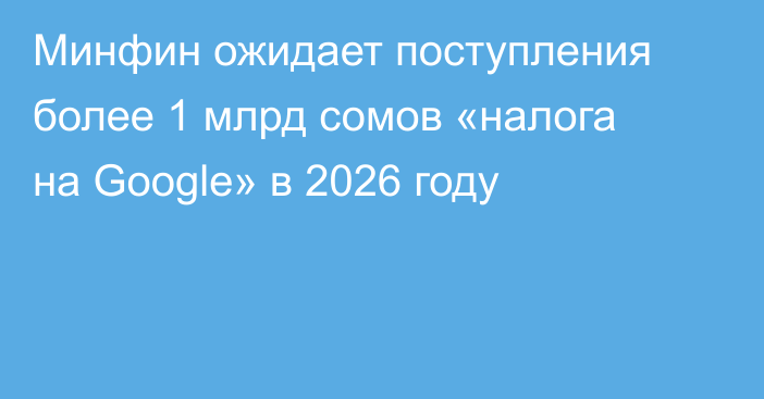 Минфин ожидает поступления более 1 млрд сомов «налога на Google» в 2026 году