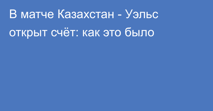 В матче Казахстан - Уэльс открыт счёт: как это было