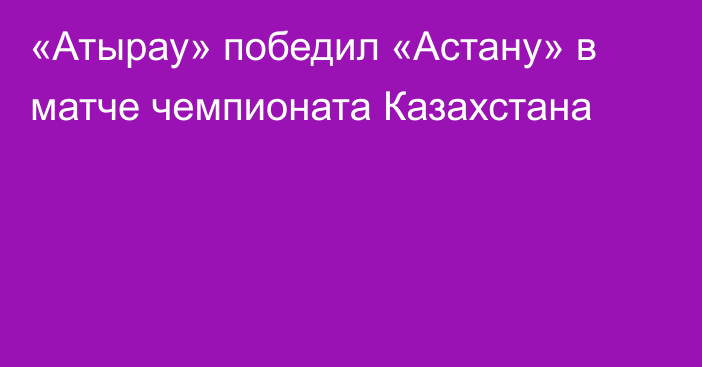 «Атырау» победил «Астану» в матче чемпионата Казахстана