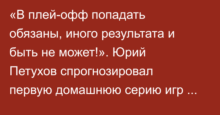 «В плей-офф попадать обязаны, иного результата и быть не может!». Юрий Петухов спрогнозировал первую домашнюю серию игр «Барыса» в новом сезоне КХЛ
