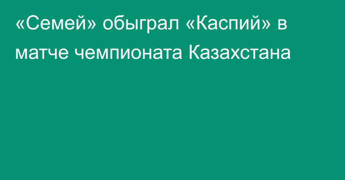«Семей» обыграл «Каспий» в матче чемпионата Казахстана