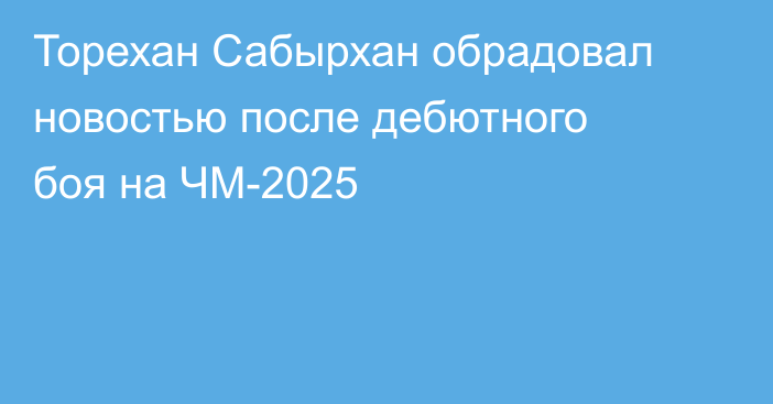 Торехан Сабырхан обрадовал новостью после дебютного боя на ЧМ-2025