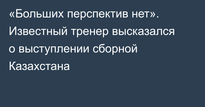 «Больших перспектив нет». Известный тренер высказался о выступлении сборной Казахстана
