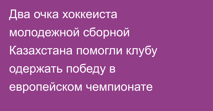 Два очка хоккеиста молодежной сборной Казахстана помогли клубу одержать победу в европейском чемпионате
