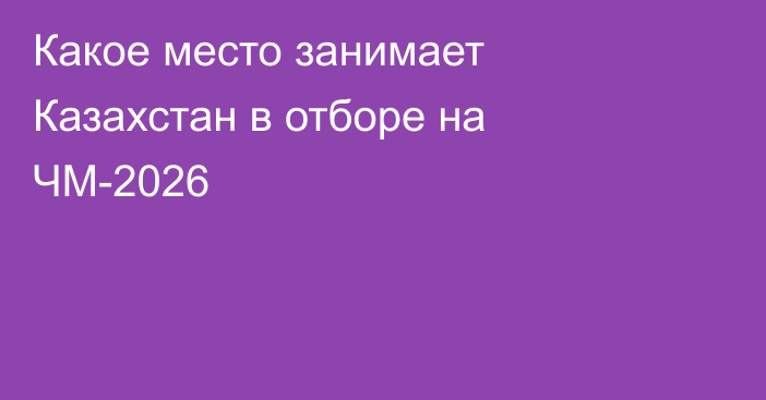 Какое место занимает Казахстан в отборе на ЧМ-2026