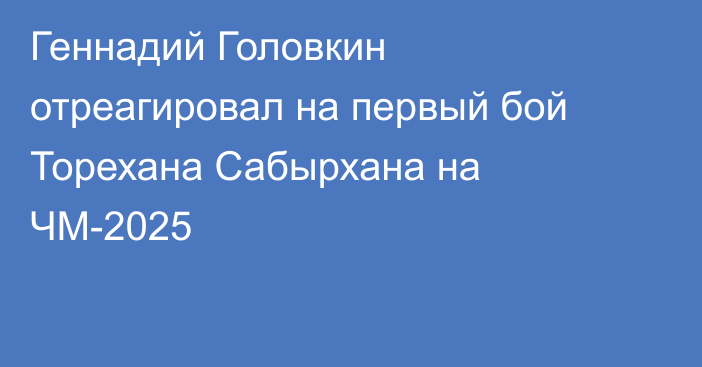 Геннадий Головкин отреагировал на первый бой Торехана Сабырхана на ЧМ-2025