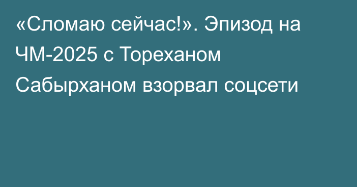 «Сломаю сейчас!». Эпизод на ЧМ-2025 с Тореханом Сабырханом взорвал соцсети