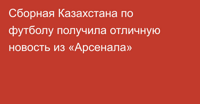 Сборная Казахстана по футболу получила отличную новость из «Арсенала»