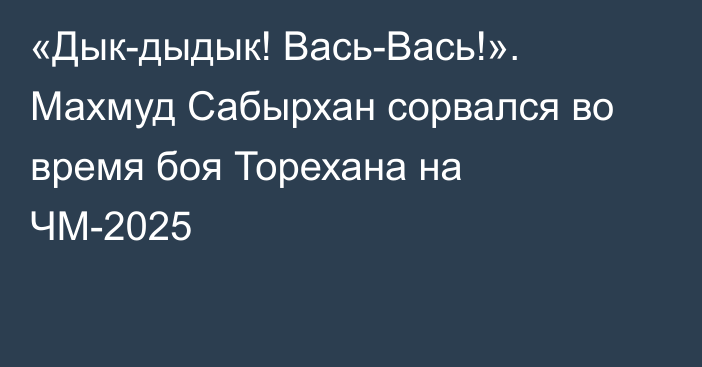 «Дык-дыдык! Вась-Вась!». Махмуд Сабырхан сорвался во время боя Торехана на ЧМ-2025