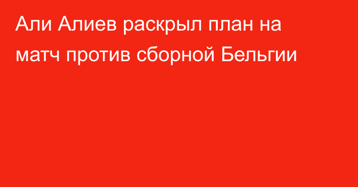 Али Алиев раскрыл план на матч против сборной Бельгии