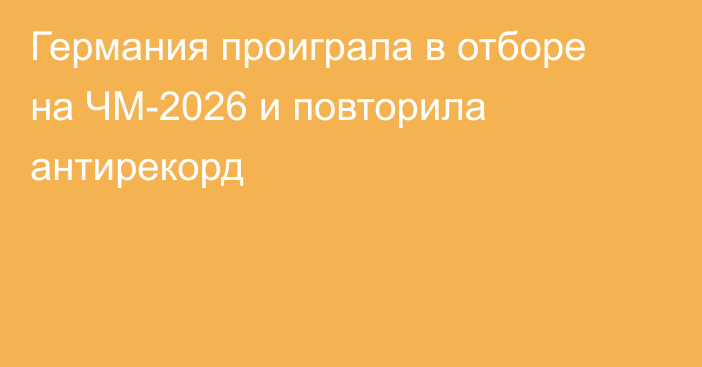 Германия проиграла в отборе на ЧМ-2026 и повторила антирекорд