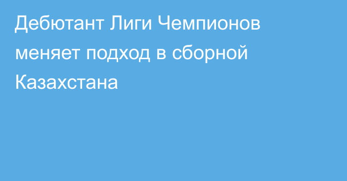 Дебютант Лиги Чемпионов меняет подход в сборной Казахстана