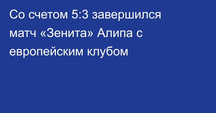Со счетом 5:3 завершился матч «Зенита» Алипа с европейским клубом
