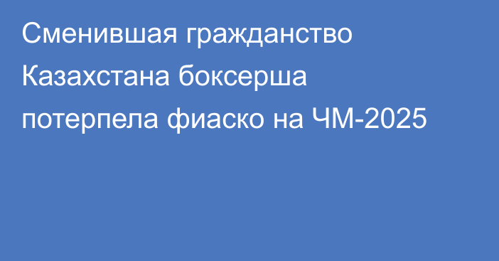 Сменившая гражданство Казахстана боксерша потерпела фиаско на ЧМ-2025
