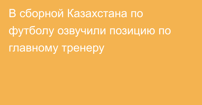 В сборной Казахстана по футболу озвучили позицию по главному тренеру
