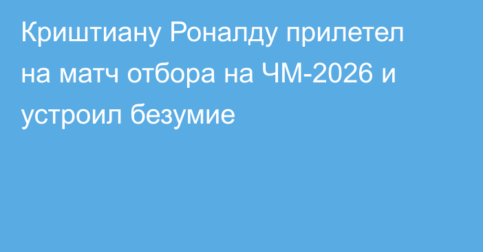 Криштиану Роналду прилетел на матч отбора на ЧМ-2026 и устроил безумие