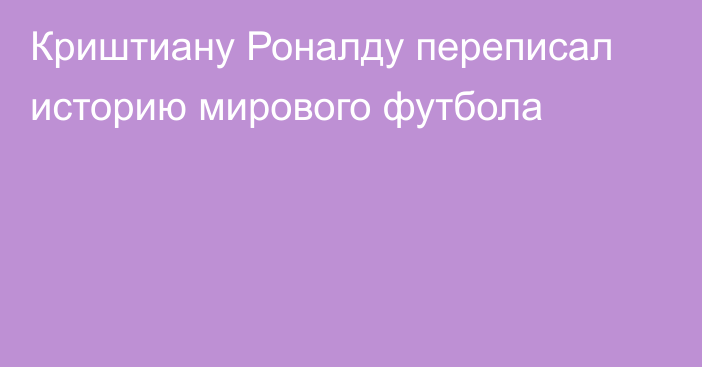 Криштиану Роналду переписал историю мирового футбола