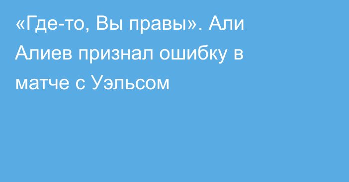 «Где-то, Вы правы». Али Алиев признал ошибку в матче с Уэльсом