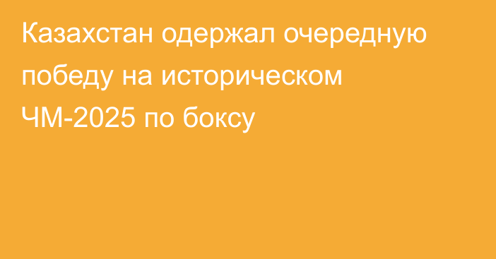 Казахстан одержал очередную победу на историческом ЧМ-2025 по боксу