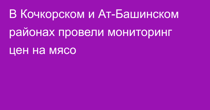 В Кочкорском и Ат-Башинском районах провели мониторинг цен на мясо