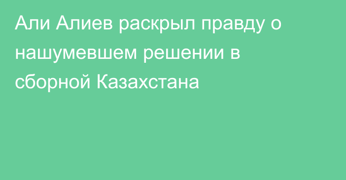 Али Алиев раскрыл правду о нашумевшем решении в сборной Казахстана