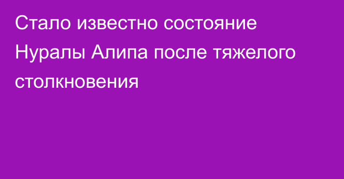 Стало известно состояние Нуралы Алипа после тяжелого столкновения
