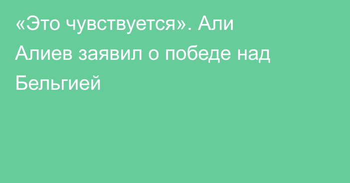 «Это чувствуется». Али Алиев заявил о победе над Бельгией