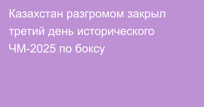 Казахстан разгромом закрыл третий день исторического ЧМ-2025 по боксу