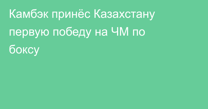 Камбэк принёс Казахстану первую победу на ЧМ по боксу