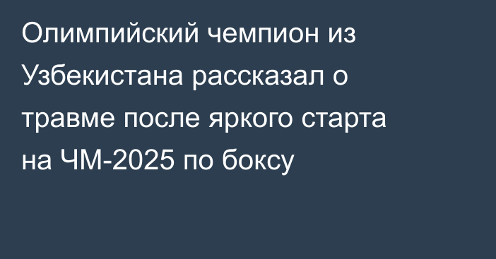 Олимпийский чемпион из Узбекистана рассказал о травме после яркого старта на ЧМ-2025 по боксу