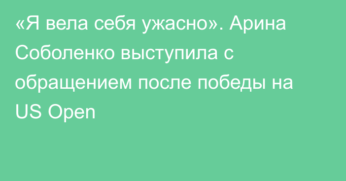 «Я вела себя ужасно». Арина Соболенко выступила с обращением после победы на US Open