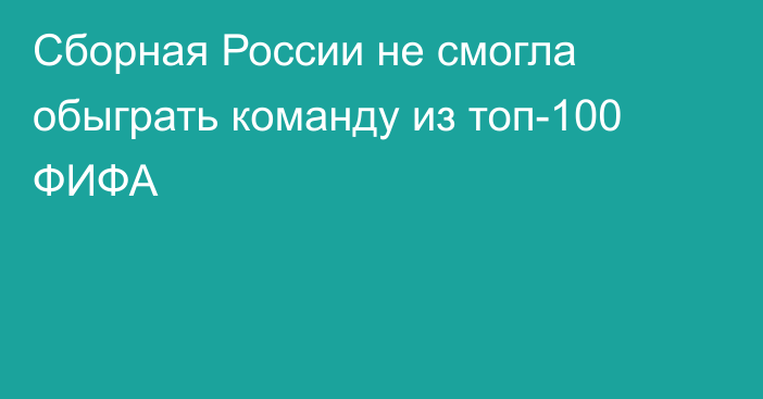 Сборная России не смогла обыграть команду из топ-100 ФИФА