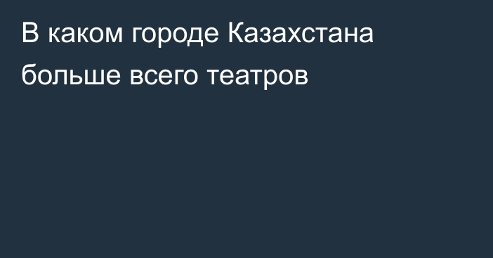 В каком городе Казахстана больше всего театров