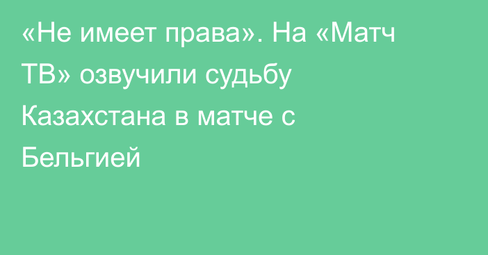 «Не имеет права». На «Матч ТВ» озвучили судьбу Казахстана в матче с Бельгией